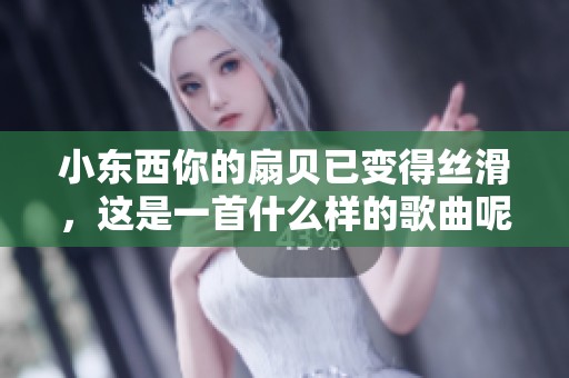 小东西你的扇贝已变得丝滑，这是一首什么样的歌曲呢