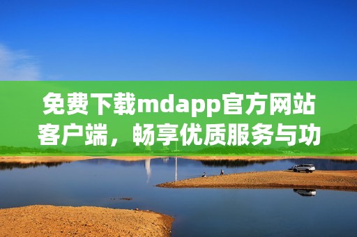 免费下载mdapp官方网站客户端，畅享优质服务与功能