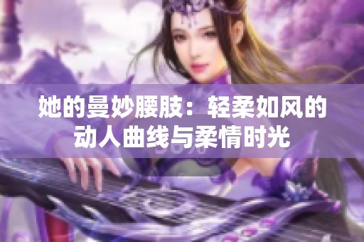 她的曼妙腰肢：轻柔如风的动人曲线与柔情时光