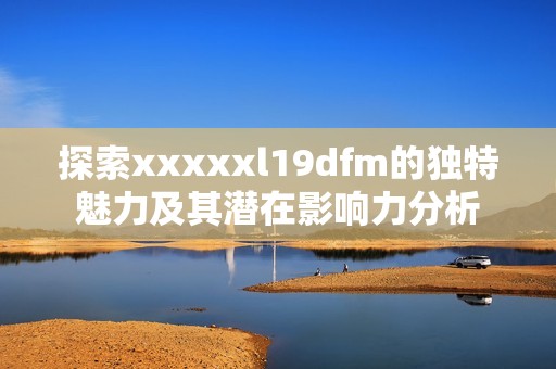 探索xxxxxl19dfm的独特魅力及其潜在影响力分析