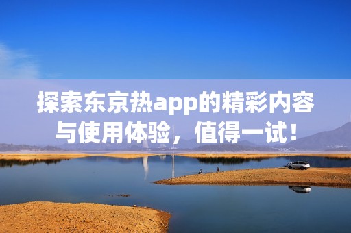 探索东京热app的精彩内容与使用体验，值得一试！