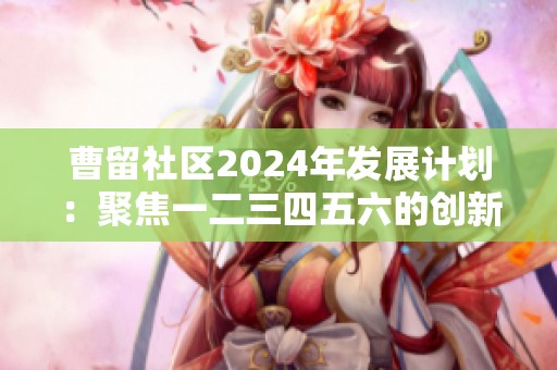 曹留社区2024年发展计划：聚焦一二三四五六的创新与进步