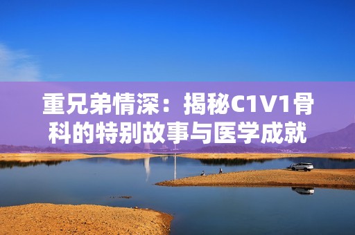 重兄弟情深：揭秘C1V1骨科的特别故事与医学成就