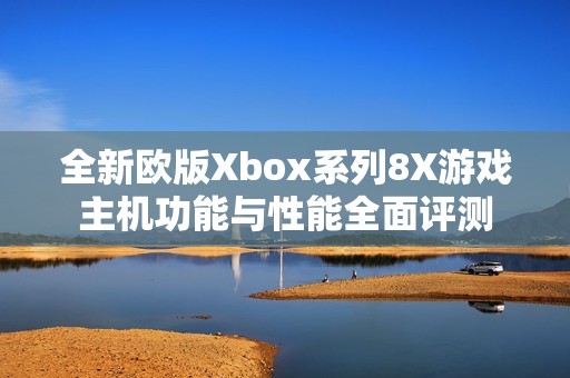 全新欧版Xbox系列8X游戏主机功能与性能全面评测