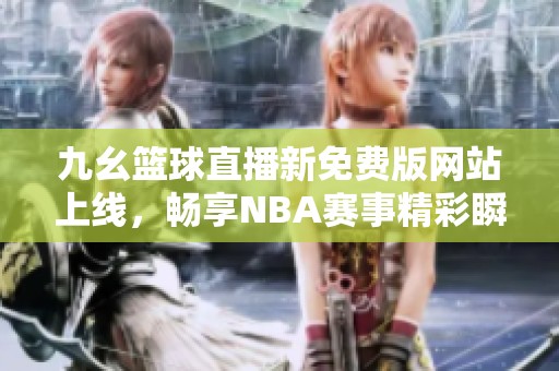 九幺篮球直播新免费版网站上线，畅享NBA赛事精彩瞬间