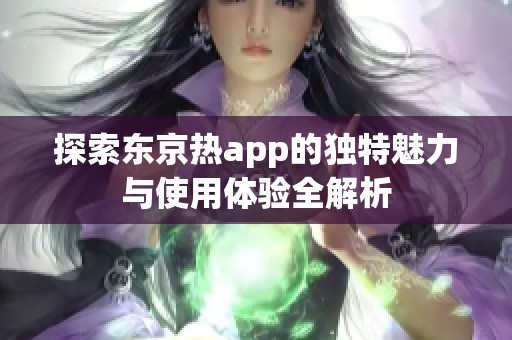 探索东京热app的独特魅力与使用体验全解析