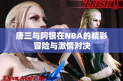 唐三与阿银在NBA的精彩冒险与激情对决