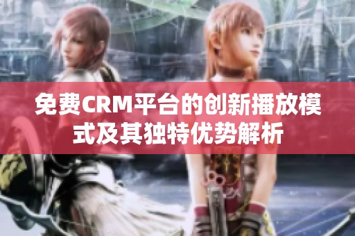 免费CRM平台的创新播放模式及其独特优势解析