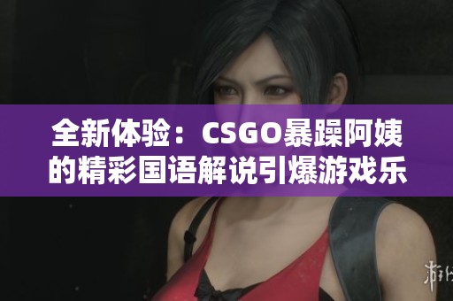 全新体验：CSGO暴躁阿姨的精彩国语解说引爆游戏乐趣