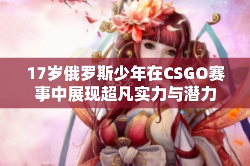 17岁俄罗斯少年在CSGO赛事中展现超凡实力与潜力