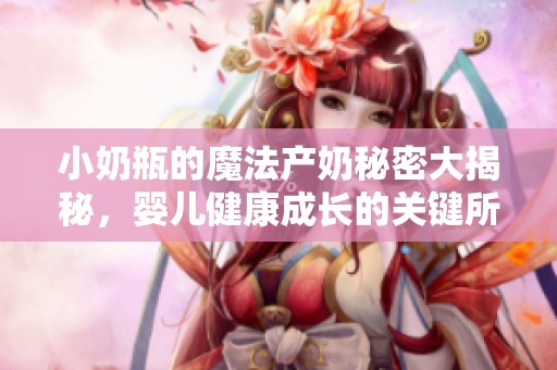 小奶瓶的魔法产奶秘密大揭秘，婴儿健康成长的关键所在