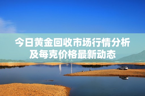 今日黄金回收市场行情分析及每克价格最新动态