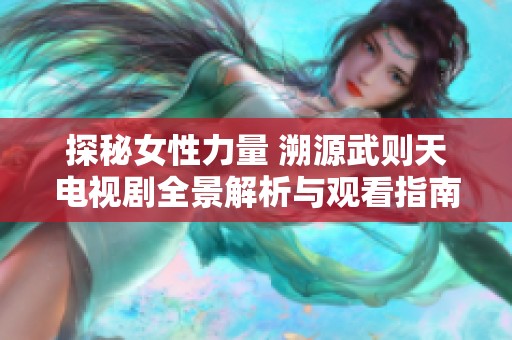 探秘女性力量 溯源武则天电视剧全景解析与观看指南