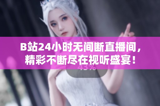 B站24小时无间断直播间，精彩不断尽在视听盛宴！