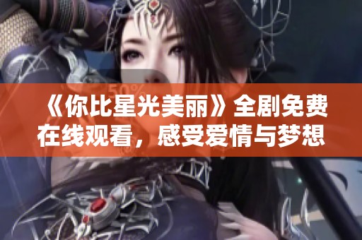 《你比星光美丽》全剧免费在线观看，感受爱情与梦想的交织