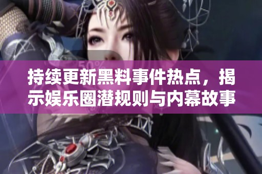 持续更新黑料事件热点，揭示娱乐圈潜规则与内幕故事