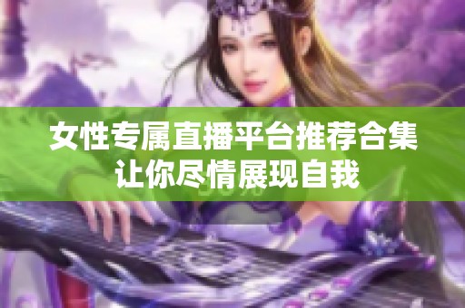 女性专属直播平台推荐合集 让你尽情展现自我