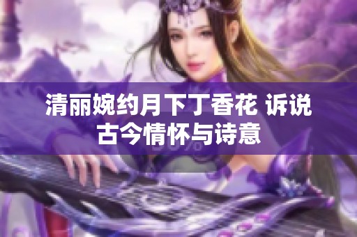 清丽婉约月下丁香花 诉说古今情怀与诗意