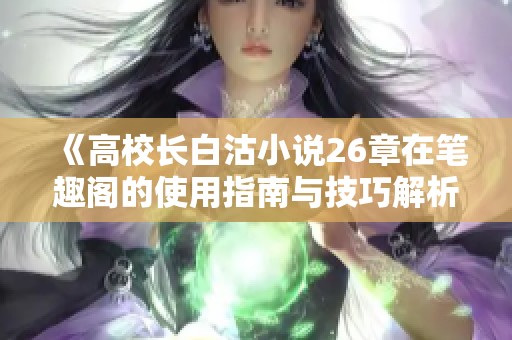 《高校长白沽小说26章在笔趣阁的使用指南与技巧解析》