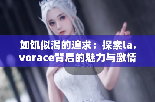 如饥似渴的追求：探索la.vorace背后的魅力与激情