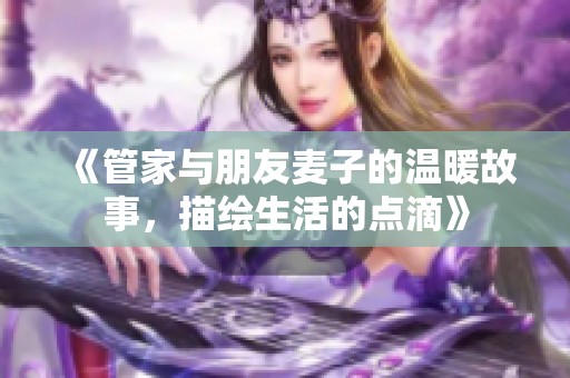 《管家与朋友麦子的温暖故事，描绘生活的点滴》