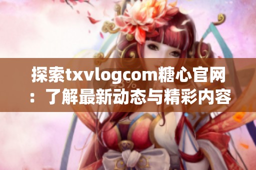 探索txvlogcom糖心官网：了解最新动态与精彩内容