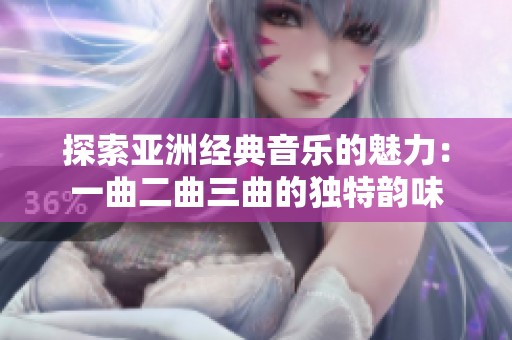 探索亚洲经典音乐的魅力：一曲二曲三曲的独特韵味