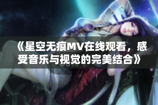 《星空无痕MV在线观看，感受音乐与视觉的完美结合》