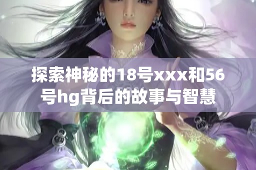 探索神秘的18号xxx和56号hg背后的故事与智慧