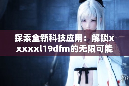 探索全新科技应用：解锁xxxxxl19dfm的无限可能性