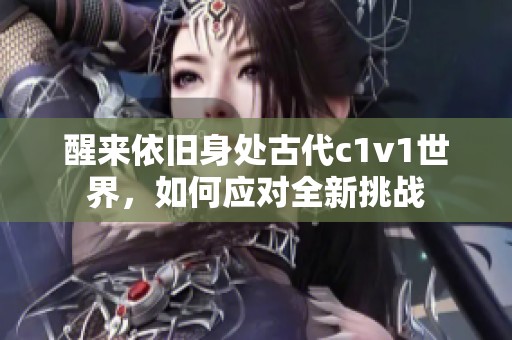 醒来依旧身处古代c1v1世界，如何应对全新挑战