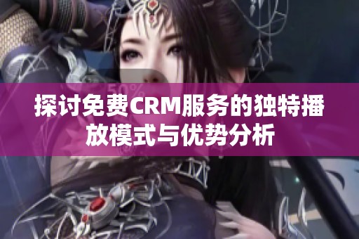 探讨免费CRM服务的独特播放模式与优势分析