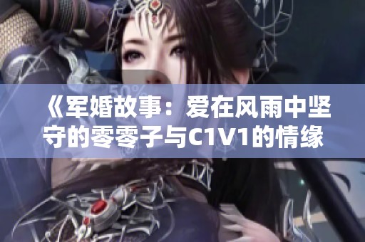 《军婚故事：爱在风雨中坚守的零零子与C1V1的情缘》