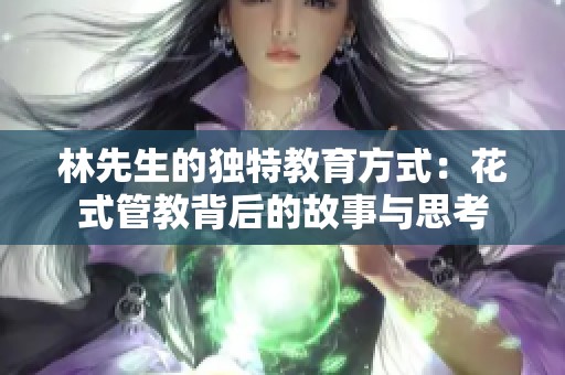 林先生的独特教育方式：花式管教背后的故事与思考