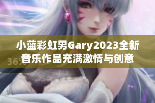 小蓝彩虹男Gary2023全新音乐作品充满激情与创意