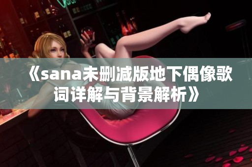 《sana未删减版地下偶像歌词详解与背景解析》