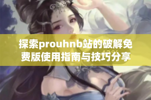 探索prouhnb站的破解免费版使用指南与技巧分享