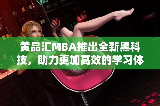 黄品汇MBA推出全新黑科技，助力更加高效的学习体验