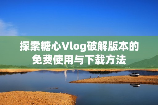 探索糖心Vlog破解版本的免费使用与下载方法