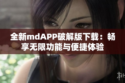 全新mdAPP破解版下载：畅享无限功能与便捷体验