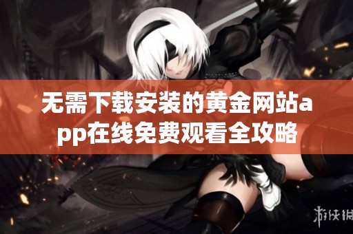 无需下载安装的黄金网站app在线免费观看全攻略