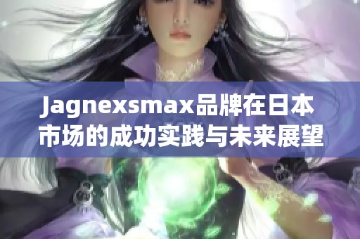 Jagnexsmax品牌在日本市场的成功实践与未来展望