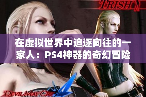 在虚拟世界中追逐向往的一家人：PS4神器的奇幻冒险