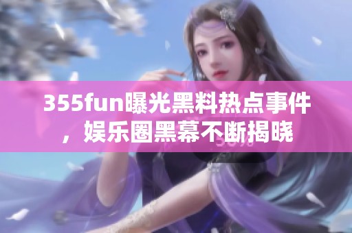 355fun曝光黑料热点事件，娱乐圈黑幕不断揭晓