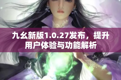 九幺新版1.0.27发布，提升用户体验与功能解析