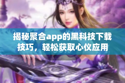 揭秘聚合app的黑科技下载技巧，轻松获取心仪应用