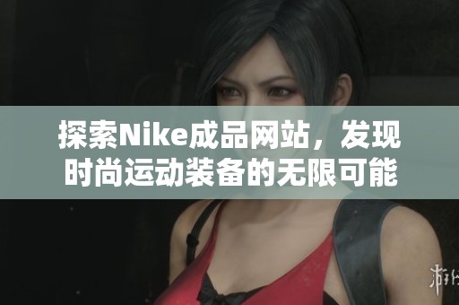 探索Nike成品网站，发现时尚运动装备的无限可能