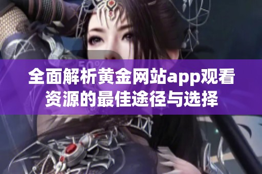 全面解析黄金网站app观看资源的最佳途径与选择