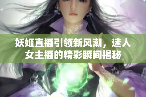 妖姬直播引领新风潮，迷人女主播的精彩瞬间揭秘