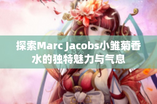 探索Marc Jacobs小雏菊香水的独特魅力与气息